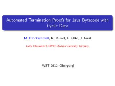 Automated Termination Proofs for Java Bytecode with Cyclic Data M. Brockschmidt, R. Musiol, C. Otto, J. Giesl LuFG Informatik 2, RWTH Aachen University, Germany  WST 2012, Obergurgl