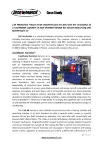 Case Study  ZAP Mechanika reduces heat treatment costs by 30% with the installation of a CaseMaster Evolution D6 two-chamber furnace for vacuum carburizing and quenching in oil ZAP Mechanika is a renowned company providi