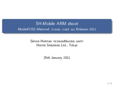 SH-Mobile ARM zboot MobileFOSS Miniconf, linux.conf.au Brisbane 2011 Simon Horman <> Horms Solutions Ltd., Tokyo