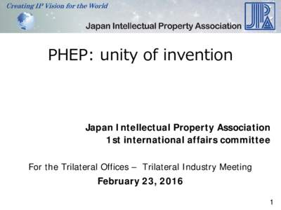 PHEP: unity of invention  Japan Intellectual Property Association 1st international affairs committee For the Trilateral Offices – Trilateral Industry Meeting February 23, 2016