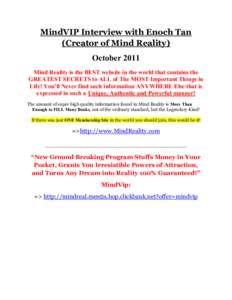 MindVIP Interview with Enoch Tan (Creator of Mind Reality) October 2011 Mind Reality is the BEST website in the world that contains the GREATEST SECRETS to ALL of The MOST Important Things in Life! You’ll Never find su