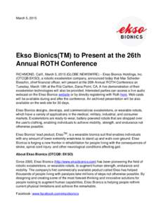 March 5, 2015  Ekso Bionics(TM) to Present at the 26th Annual ROTH Conference RICHMOND, Calif., March 5, 2015 (GLOBE NEWSWIRE) -- Ekso Bionics Holdings, Inc. (OTCQB:EKSO), a robotic exoskeleton company, announced today t