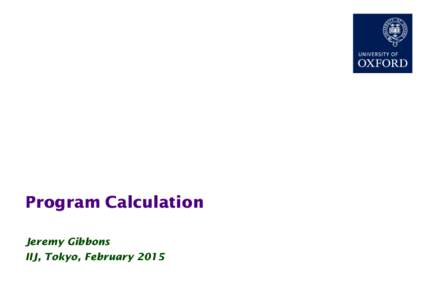 Program Calculation Jeremy Gibbons IIJ, Tokyo, February 2015 Program Calculation