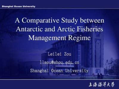 A Comparative Study between Antarctic and Arctic Fisheries Management Regime Leilei Zou [removed] Shanghai Ocean University