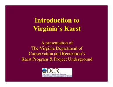 Introduction to Virginia’s Karst A presentation of The Virginia Department of Conservation and Recreation’s Karst Program & Project Underground