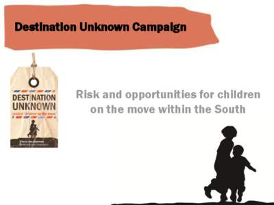 Destination Unknown Campaign  Risk and opportunities for children on the move within the South  Very little evidence