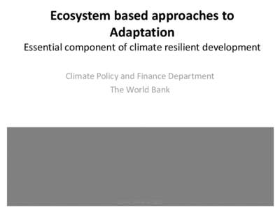 Ecosystem based approaches to Adaptation Essential component of climate resilient development Climate Policy and Finance Department The World Bank