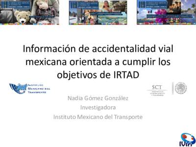 Información de accidentalidad vial mexicana orientada a cumplir los objetivos de IRTAD Nadia Gómez González Investigadora Instituto Mexicano del Transporte
