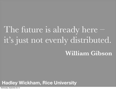 The future is already here – it’s just not evenly distributed. William Gibson Hadley Wickham, Rice University Wednesday, September 26, 12