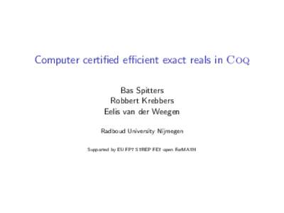 Computer certified efficient exact reals in Coq Bas Spitters Robbert Krebbers Eelis van der Weegen Radboud University Nijmegen Supported by EU FP7 STREP FET-open ForMATH