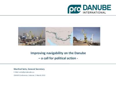 Improving navigability on the Danube – a call for political action Manfred Seitz, General Secretary E-Mail:  DAHAR Conference, Vukovar, 5 March 2013  What is Pro Danube International?