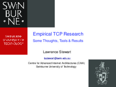 Empirical TCP Research Some Thoughts, Tools & Results Lawrence Stewart [removed] Centre for Advanced Internet Architectures (CAIA) Swinburne University of Technology