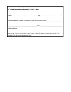 4th Grade Recorder Practice Log—Extra Credit  Name: ________________________________________ Date: _________________________________ Minutes Practiced (a total of 20 minutes per week required for 10 points): __________