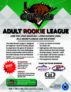 ADULT ROOKIE LEAGUE JOIN THE UTAH GRIZZLIES + UTAH OLYMPIC OVAL IN A HOCKEY LEAGUE LIKE NO OTHER* The Adult Rookie League is designed for beginner- level ice hockey players to experience the game of hockey in