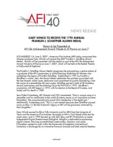 NEWS RELEASE GARY WINICK TO RECEIVE THE 17TH ANNUAL FRANKLIN J. SCHAFFNER ALUMNI MEDAL Honor to be Presented at AFI Life Achievement Award Tribute to Al Pacino on June 7 LOS ANGELES, CA, June 5, 2007—American Film Inst