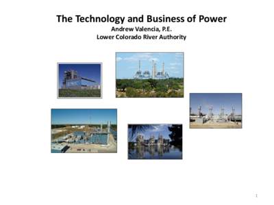 The Technology and Business of Power Andrew Valencia, P.E. Lower Colorado River Authority 1