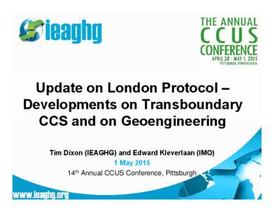 Update on London Protocol – Developments on Transboundary CCS and on Geoengineering Tim Dixon (IEAGHG) and Edward Kleverlaan (IMO) 1 May 2015 14th Annual CCUS Conference, Pittsburgh
