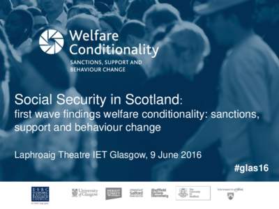 Social Security in Scotland: first wave findings welfare conditionality: sanctions, support and behaviour change Laphroaig Theatre IET Glasgow, 9 June 2016 #glas16
