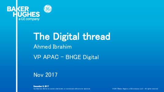 The Digital thread Ahmed Ibrahim VP APAC – BHGE Digital Nov 2017 December 6, 2017 Confidential. Not to be copied, distributed, or reproduced without prior approval.