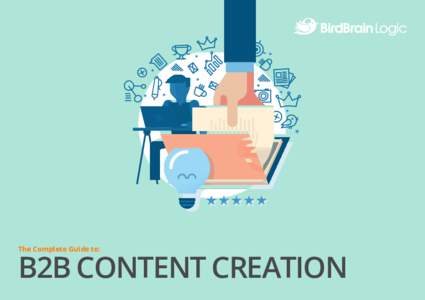 The Complete Guide to:  B2B CONTENT CREATION TABLE OF CONTENTS Introduction to Content Marketing							3