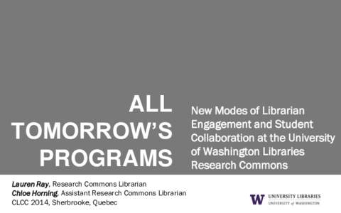 ALL TOMORROW’S PROGRAMS Lauren Ray, Research Commons Librarian Chloe Horning, Assistant Research Commons Librarian CLCC 2014, Sherbrooke, Quebec