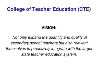 College of Teacher Education (CTE)  VISION: Not only expand the quantity and quality of secondary school teachers but also reinvent themselves to proactively integrate with the larger
