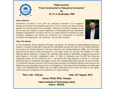 Public Lecture “From Incremental to Disruptive Innovation” by Dr. R. A. Mashelkar, FRS Lecture Abstract Incremental innovation is the norm but disruptive innovation is an exception.