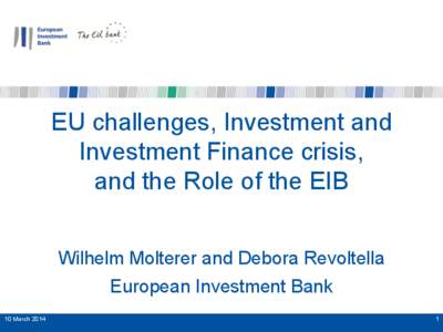EU challenges, Investment and Investment Finance crisis, and the Role of the EIB Wilhelm Molterer and Debora Revoltella European Investment Bank 10 March 2014