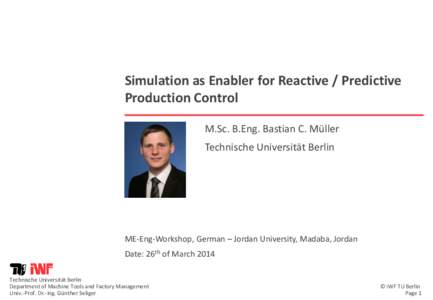 Simulation as Enabler for Reactive / Predictive Production Control M.Sc. B.Eng. Bastian C. Müller Technische Universität Berlin  ME-Eng-Workshop, German – Jordan University, Madaba, Jordan