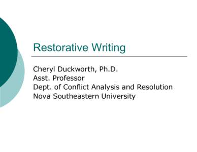 Restorative Writing Cheryl Duckworth, Ph.D. Asst. Professor Dept. of Conflict Analysis and Resolution Nova Southeastern University