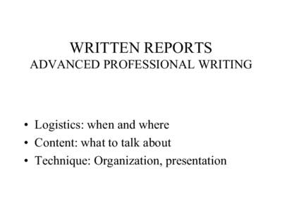 WRITTEN REPORTS ADVANCED PROFESSIONAL WRITING • Logistics: when and where • Content: what to talk about • Technique: Organization, presentation