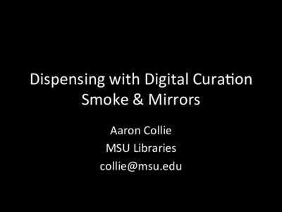Dispensing	
  with	
  Digital	
  Cura1on	
   Smoke	
  &	
  Mirrors	
   Aaron	
  Collie	
   MSU	
  Libraries	
   	
  