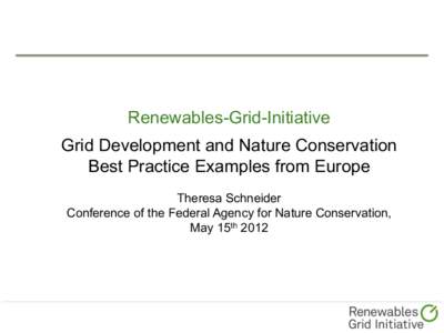 Renewables-Grid-Initiative Grid Development and Nature Conservation Best Practice Examples from Europe Theresa Schneider Conference of the Federal Agency for Nature Conservation, May 15th 2012