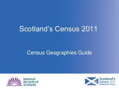 Scotland’s Census 2011 Census Geographies Guide What is a census geography? A geography is a pre-defined physical area of Scotland that you can view census results for.
