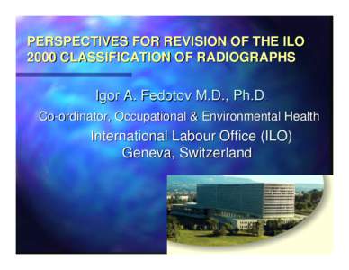 PERSPECTIVES FOR REVISION OF THE ILO 2000 CLASSIFICATION OF RADIOGRAPHS Igor A. Fedotov M.D., Ph.D. Co-ordinator, Occupational & Environmental Health