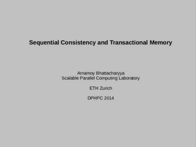 Sequential Consistency and Transactional Memory  Arnamoy Bhattacharyya Scalable Parallel Computing Laboratory ETH Zurich DPHPC 2014
