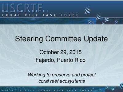 U.S. Coral Reef Task Force  Steering Committee Update October 29, 2015 Fajardo, Puerto Rico Working to preserve and protect