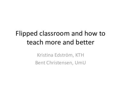 Flipped classroom and how to teach more and better Kristina Edström, KTH Bent Christensen, UmU  What is flipped classroom methods?