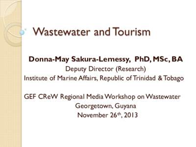 Wastewater and Tourism Donna-May Sakura-Lemessy, PhD, MSc, BA Deputy Director (Research) Institute of Marine Affairs, Republic of Trinidad & Tobago GEF CReW Regional Media Workshop on Wastewater Georgetown, Guyana