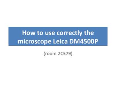 How to use correctly the microscope Leica DM4500P (room 2C579) Overview of the Instrument