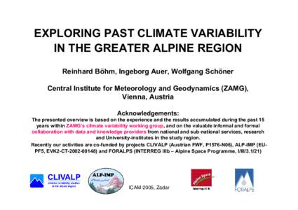 EXPLORING PAST CLIMATE VARIABILITY IN THE GREATER ALPINE REGION Reinhard Böhm, Ingeborg Auer, Wolfgang Schöner Central Institute for Meteorology and Geodynamics (ZAMG), Vienna, Austria Acknowledgements: