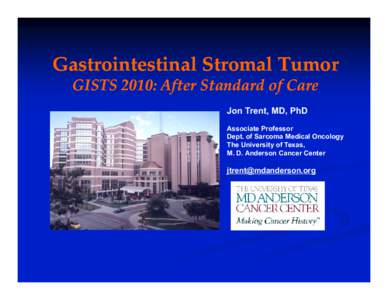 Gastrointestinal Stromal Tumor GISTS 2010: After Standard of Care Jon Trent, MD, PhD Associate Professor Dept. of Sarcoma Medical Oncology The University of Texas,