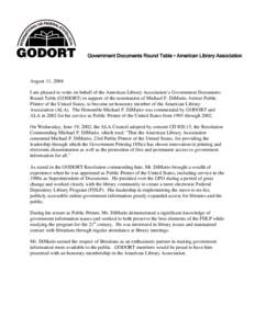August 11, 2004 I am pleased to write on behalf of the American Library Association’s Government Documents Round Table (GODORT) in support of the nomination of Michael F. DiMario, former Public Printer of the United St