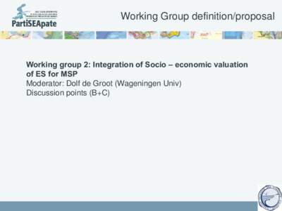 Working Group definition/proposal  Working group 2: Integration of Socio – economic valuation of ES for MSP Moderator: Dolf de Groot (Wageningen Univ) Discussion points (B+C)