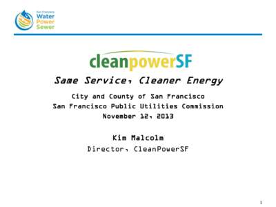 Same Service, Cleaner Energy City and County of San Francisco San Francisco Public Utilities Commission November 12, 2013  Kim Malcolm