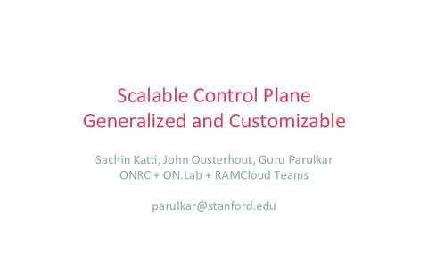 Scalable	
  Control	
  Plane	
   Generalized	
  and	
  Customizable	
  	
   Sachin	
  Ka7,	
  John	
  Ousterhout,	
  Guru	
  Parulkar	
   ONRC	
  +	
  ON.Lab	
  +	
  RAMCloud	
  Teams	
   	
   parulka