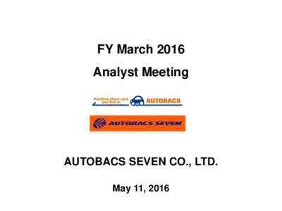 FY March 2016 Analyst Meeting AUTOBACS SEVEN CO., LTD. May 11, 2016