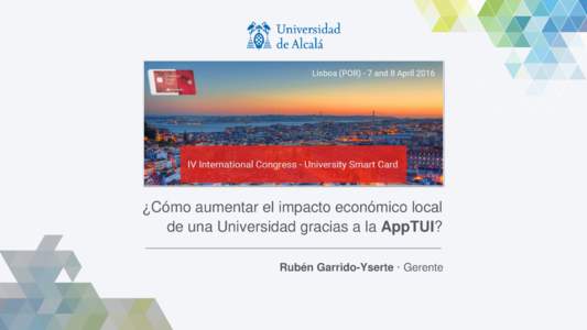 ¿Cómo aumentar el impacto económico local de una Universidad gracias a la AppTUI? Rubén Garrido-Yserte · Gerente IV International Congress University Smart Card