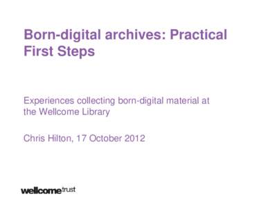 Born-digital archives: Practical First Steps Experiences collecting born-digital material at the Wellcome Library Chris Hilton, 17 October 2012