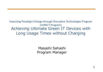 Impulsing Paradigm Change through Disruptive Technologies Program (ImPACT Program) Achieving Ultimate Green IT Devices with Long Usage Times without Charging Masashi Sahashi